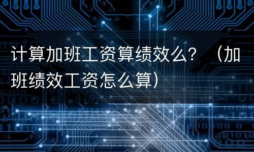 计算加班工资算绩效么？（加班绩效工资怎么算）