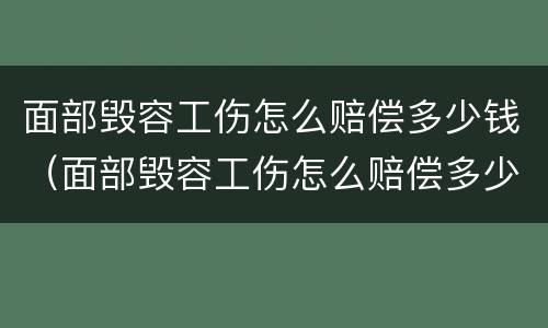 面部毁容工伤怎么赔偿多少钱（面部毁容工伤怎么赔偿多少钱一次）