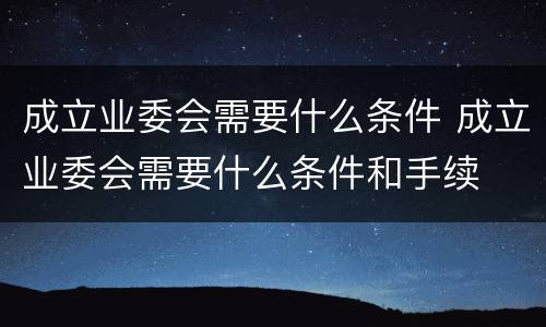成立业委会需要什么条件 成立业委会需要什么条件和手续
