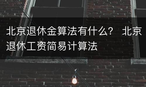 北京退休金算法有什么？ 北京退休工资简易计算法