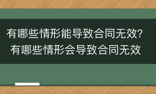 有哪些情形能导致合同无效？ 有哪些情形会导致合同无效