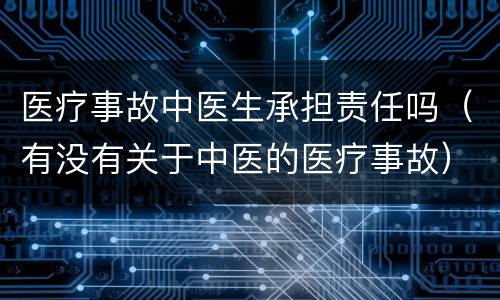医疗事故中医生承担责任吗（有没有关于中医的医疗事故）