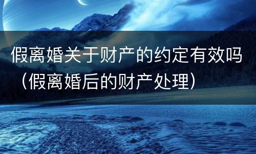 假离婚关于财产的约定有效吗（假离婚后的财产处理）