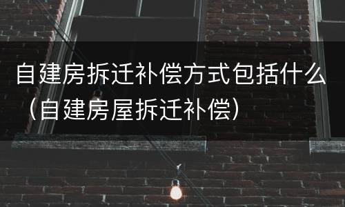 自建房拆迁补偿方式包括什么（自建房屋拆迁补偿）