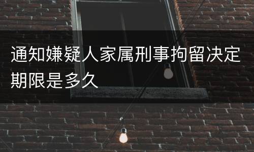 通知嫌疑人家属刑事拘留决定期限是多久