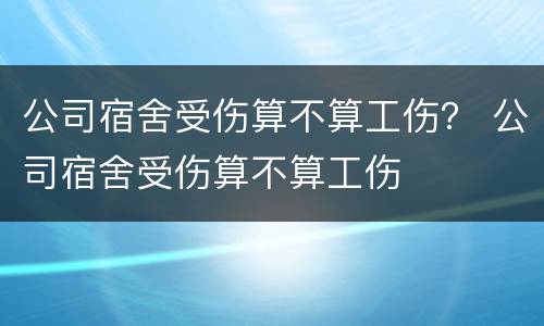 公司宿舍受伤算不算工伤？ 公司宿舍受伤算不算工伤