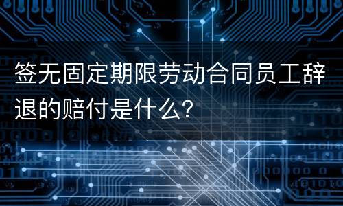 签无固定期限劳动合同员工辞退的赔付是什么？