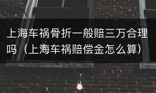 上海车祸骨折一般赔三万合理吗（上海车祸赔偿金怎么算）