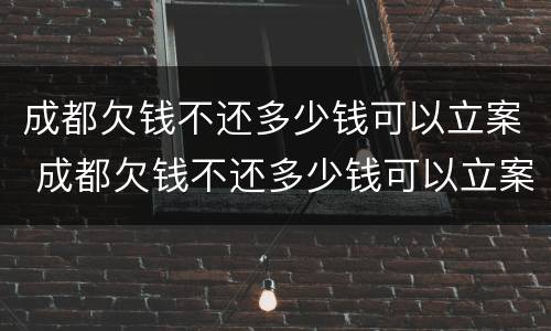 成都欠钱不还多少钱可以立案 成都欠钱不还多少钱可以立案起诉
