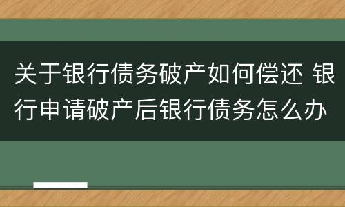 关于银行债务破产如何偿还 银行申请破产后银行债务怎么办