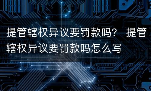 提管辖权异议要罚款吗？ 提管辖权异议要罚款吗怎么写