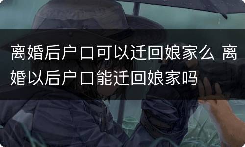 离婚后户口可以迁回娘家么 离婚以后户口能迁回娘家吗