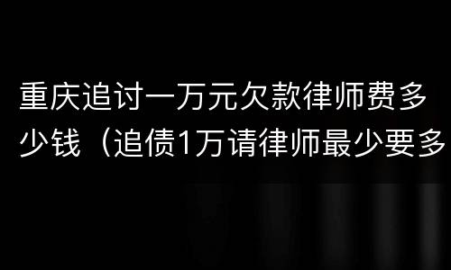 重庆追讨一万元欠款律师费多少钱（追债1万请律师最少要多少钱）