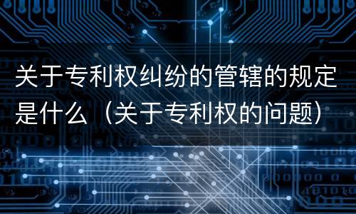 关于专利权纠纷的管辖的规定是什么（关于专利权的问题）