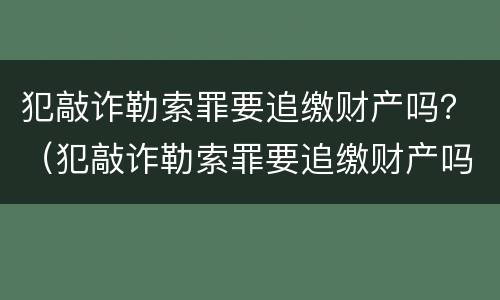 犯敲诈勒索罪要追缴财产吗？（犯敲诈勒索罪要追缴财产吗）