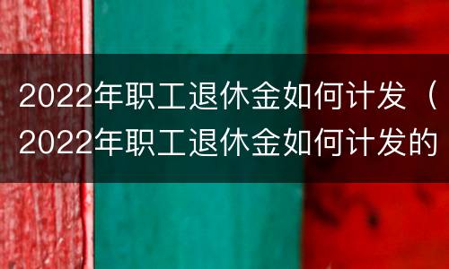 2022年职工退休金如何计发（2022年职工退休金如何计发的）