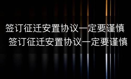 签订征迁安置协议一定要谨慎 签订征迁安置协议一定要谨慎吗
