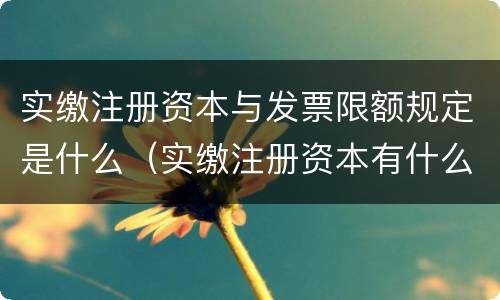 实缴注册资本与发票限额规定是什么（实缴注册资本有什么好处）