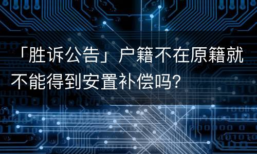 「胜诉公告」户籍不在原籍就不能得到安置补偿吗？