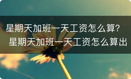星期天加班一天工资怎么算？ 星期天加班一天工资怎么算出来的