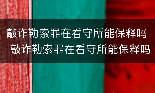 敲诈勒索罪在看守所能保释吗 敲诈勒索罪在看守所能保释吗会判刑吗