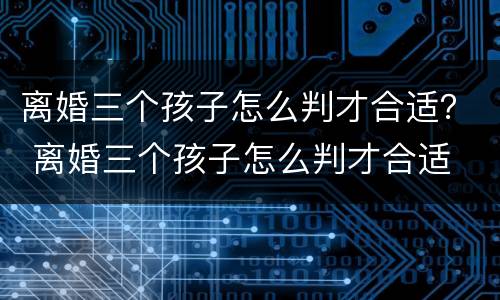 离婚三个孩子怎么判才合适？ 离婚三个孩子怎么判才合适