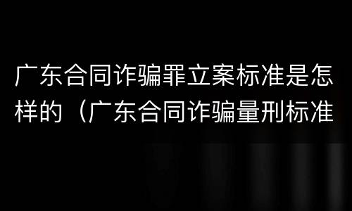 广东合同诈骗罪立案标准是怎样的（广东合同诈骗量刑标准）