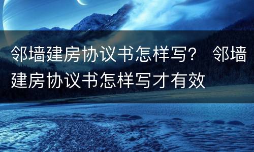 邻墙建房协议书怎样写？ 邻墙建房协议书怎样写才有效