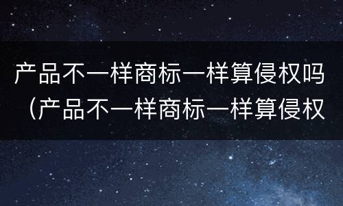 产品不一样商标一样算侵权吗（产品不一样商标一样算侵权吗怎么赔偿）