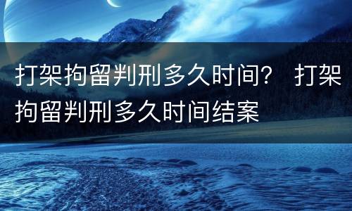 打架拘留判刑多久时间？ 打架拘留判刑多久时间结案