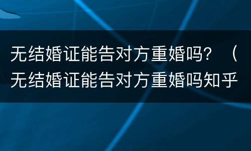无结婚证能告对方重婚吗？（无结婚证能告对方重婚吗知乎）