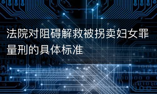 法院对阻碍解救被拐卖妇女罪量刑的具体标准