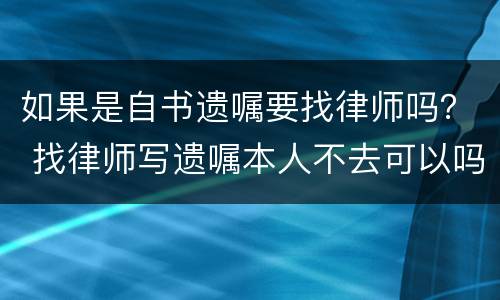 如果是自书遗嘱要找律师吗？ 找律师写遗嘱本人不去可以吗