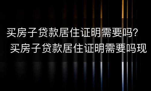 买房子贷款居住证明需要吗？ 买房子贷款居住证明需要吗现在