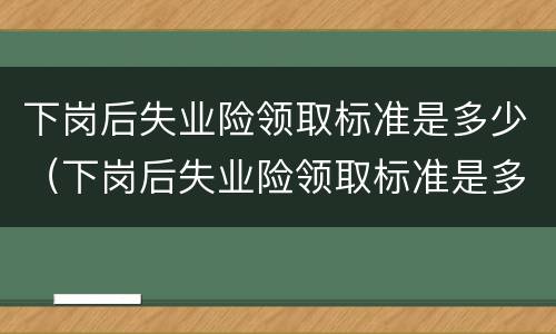 下岗后失业险领取标准是多少（下岗后失业险领取标准是多少天）