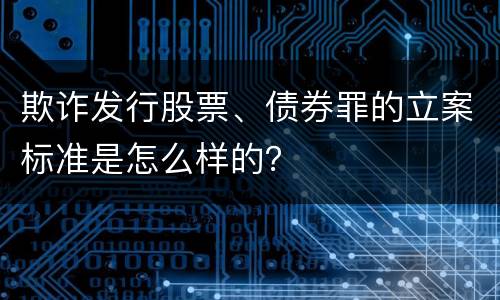 欺诈发行股票、债券罪的立案标准是怎么样的？