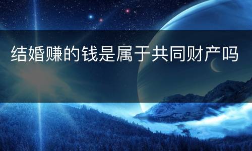 结婚赚的钱是属于共同财产吗