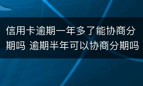 信用卡逾期一年多了能协商分期吗 逾期半年可以协商分期吗