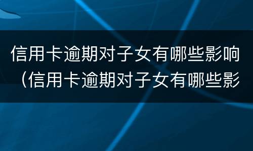 信用卡逾期对子女有哪些影响（信用卡逾期对子女有哪些影响和影响）