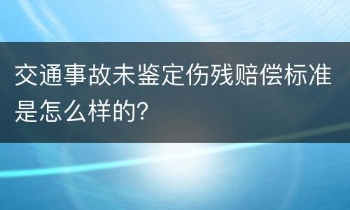 交通事故未鉴定伤残赔偿标准是怎么样的？