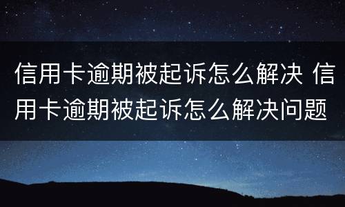 信用卡逾期被起诉怎么解决 信用卡逾期被起诉怎么解决问题