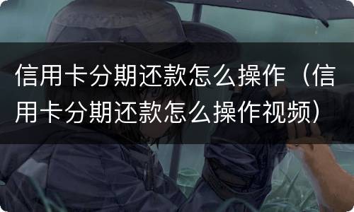 信用卡分期还款怎么操作（信用卡分期还款怎么操作视频）
