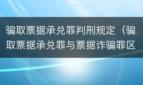骗取票据承兑罪判刑规定（骗取票据承兑罪与票据诈骗罪区别）