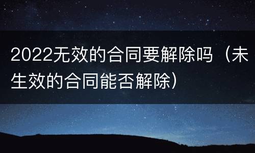 2022无效的合同要解除吗（未生效的合同能否解除）