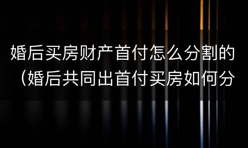 婚后买房财产首付怎么分割的（婚后共同出首付买房如何分割）