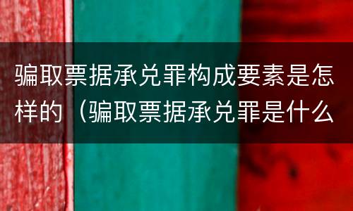骗取票据承兑罪构成要素是怎样的（骗取票据承兑罪是什么）