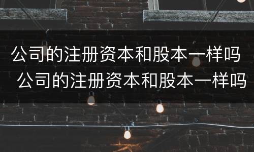 公司的注册资本和股本一样吗 公司的注册资本和股本一样吗合法吗