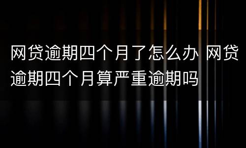 网贷逾期四个月了怎么办 网贷逾期四个月算严重逾期吗