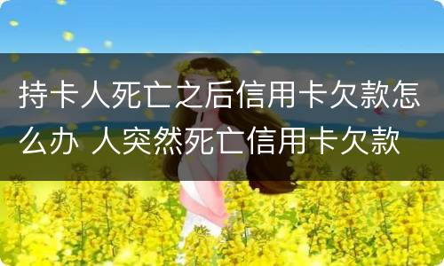 持卡人死亡之后信用卡欠款怎么办 人突然死亡信用卡欠款