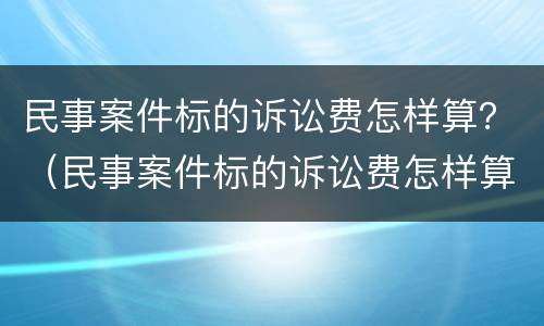 民事案件标的诉讼费怎样算？（民事案件标的诉讼费怎样算出来）